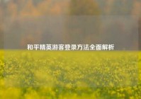和平精英游客登录 *** 全面解析