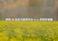 时尚 HB 包包与游戏平台 Steam 的奇妙碰撞