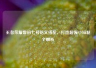 王者荣耀鲁班七号铭文搭配，打造超强小短腿全解析