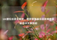 LOL婕拉出装全解析，助你掌握更佳出装策略在游戏中大放异彩