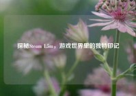 探秘Steam 1.5m，游戏世界里的独特印记