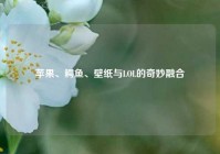 苹果、鳄鱼、壁纸与LOL的奇妙融合