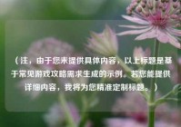 （注，由于您未提供具体内容，以上标题是基于常见游戏攻略需求生成的示例。若您能提供详细内容，我将为您精准定制标题。）
