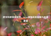 跨学科教育新趋势，Steam课程实践指南与未来展望