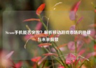 Steam手机能否突围？解析移动游戏市场的挑战与未来前景