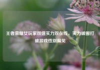 王者荣耀女玩家颜值实力双在线，实力破圈打破游戏性别偏见