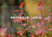 穿越火线璀璨之星，cf 念旧 2019