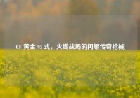 CF 黄金 95 式，火线战场的闪耀传奇枪械