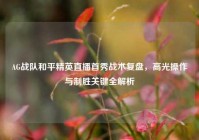 AG战队和平精英直播首秀战术复盘，高光操作与制胜关键全解析