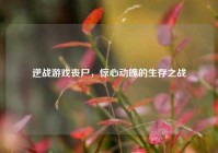 逆战游戏丧尸，惊心动魄的生存之战