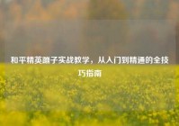 和平精英蹦子实战教学，从入门到精通的全技巧指南