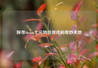 探寻Steam七元特价游戏的奇妙天地