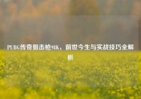 PUBG传奇狙击枪98K，前世今生与实战技巧全解析