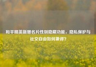 和平精英新增名片性别隐藏功能，隐私保护与社交自由如何兼得？