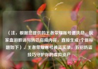 （注，根据您提供的王者荣耀账号遭洗劫，玩家血泪教训与防范指南内容，直接生成1个新标题如下），王者荣耀账号被盗实录，五招防盗技巧守护你的虚拟资产