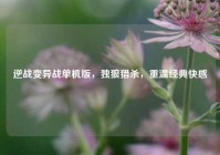 逆战变异战单机版，独狼猎杀，重温经典 *** 