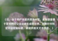 （注，由于用户未提供具体内容，此标题是基于常见 *** 安全话题生成的示例。若需针对特定内容定制标题，请提供相关文本信息。）