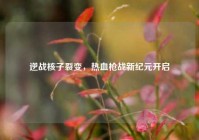 逆战核子裂变，热血枪战新纪元开启