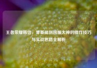 王者荣耀韩信，零基础到国服大神的操作技巧与实战思路全解析