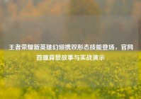 王者荣耀新英雄幻翎携双形态技能登场，官网首曝背景故事与实战演示