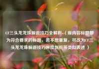 CF三头龙龙珠躲避技巧全解析 （原内容标题即为符合要求的标题，若不想重复，可改为CF三头龙龙珠躲避技巧深度剖析等类似表述 ）
