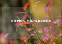 逆战更新12，热血战斗新征程开启