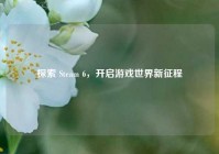 探索 Steam 6，开启游戏世界新征程