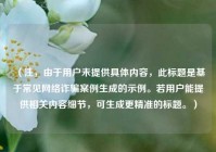 （注，由于用户未提供具体内容，此标题是基于常见 *** 诈骗案例生成的示例。若用户能提供相关内容细节，可生成更精准的标题。）