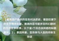 （根据用户提供的变异对决逆战，基因狂潮下的生存博弈标题，推测内容可能涉及科幻题材的生存竞争故事，以下是1个符合该风格的标题建议，），基因风暴，变异体与人类的终极生存战