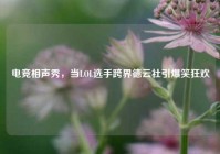 电竞相声秀，当LOL选手跨界德云社引爆笑狂欢