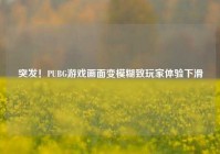 突发！PUBG游戏画面变模糊致玩家体验下滑