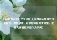 CSGO疑难杂症治疗全攻略 （原内容标题即为合适标题，若需修改，可根据实际需求调整，这里先保留原标题作为示例）