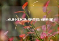 LOL比赛中龙刷新时间的关键影响因素剖析
