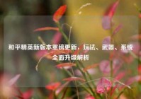 和平精英新版本重磅更新，玩法、武器、系统全面升级解析