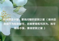 和平精英小强，赛场闪耀的坚韧之星 （原内容直接作为标题即可，若需更精炼可改为，和平精英小强，赛场坚韧之星 ）