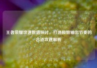 王者荣耀攻速数值探讨，打造极致输出节奏的合适攻速解析