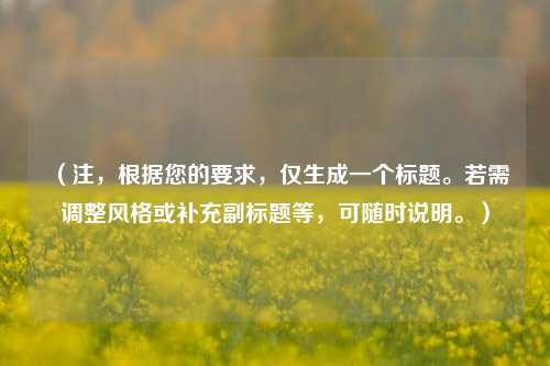 （注，根据您的要求，仅生成一个标题。若需调整风格或补充副标题等，可随时说明。）
