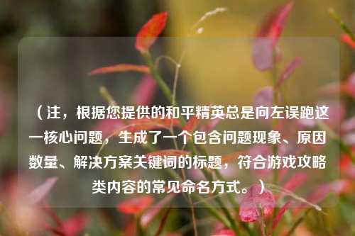 （注，根据您提供的和平精英总是向左误跑这一核心问题，生成了一个包含问题现象、原因数量、解决方案关键词的标题，符合游戏攻略类内容的常见命名方式。）