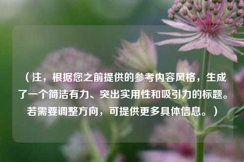 （注，根据您之前提供的参考内容风格，生成了一个简洁有力、突出实用性和吸引力的标题。若需要调整方向，可提供更多具体信息。）