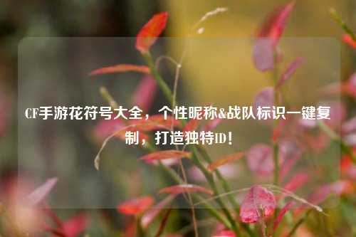 CF手游花符号大全，个性昵称&战队标识一键***，打造独特ID！