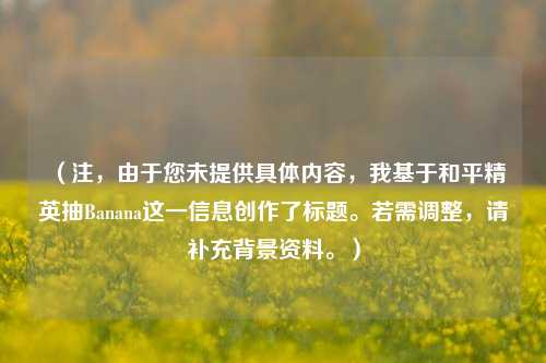 （注，由于您未提供具体内容，我基于和平精英抽Banana这一信息创作了标题。若需调整，请补充背景资料。）