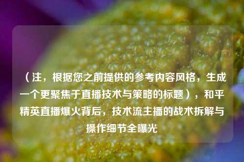 （注，根据您之前提供的参考内容风格，生成一个更聚焦于直播技术与策略的标题），和平精英直播爆火背后，技术流主播的战术拆解与操作细节全曝光