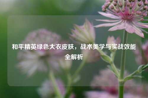 和平精英绿色大衣皮肤，战术美学与实战效能全解析