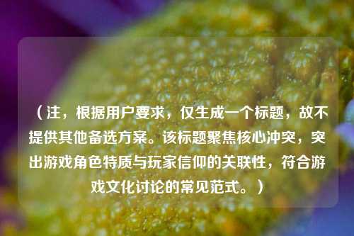 （注，根据用户要求，仅生成一个标题，故不提供其他备选方案。该标题聚焦核心冲突，突出游戏角色特质与玩家信仰的关联性，符合游戏文化讨论的常见范式。）
