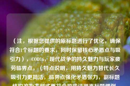 （注，根据您提供的原标题进行了优化，确保符合1个标题的要求，同时保留核心矛盾点与吸引力），COD16，现代战争的持久魅力与玩家疲劳临界点，（特点说明，用持久魅力替代长久吸引力更简洁，临界点强化矛盾张力，副标题结构改为主副式更符合游戏评测类标题惯例，同时保持客观分析视角）