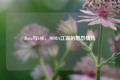Dota与LOL，MOBA江湖的恩怨情仇