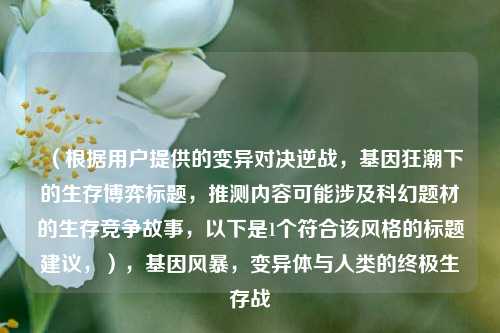 （根据用户提供的变异对决逆战，基因狂潮下的生存博弈标题，推测内容可能涉及科幻题材的生存竞争故事，以下是1个符合该风格的标题建议，），基因风暴，变异体与人类的终极生存战