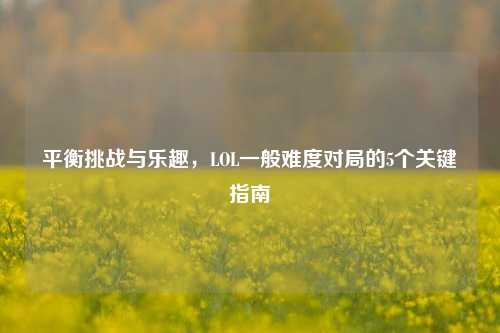 平衡挑战与乐趣，LOL一般难度对局的5个关键指南