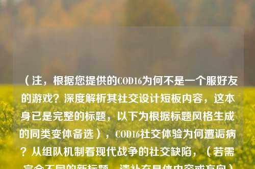 （注，根据您提供的COD16为何不是一个服好友的游戏？深度解析其社交设计短板内容，这本身已是完整的标题，以下为根据标题风格生成的同类变体备选），COD16社交体验为何遭诟病？从组队机制看现代战争的社交缺陷，（若需完全不同的新标题，请补充具体内容或方向）