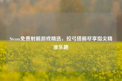 Steam免费射箭游戏精选，拉弓搭箭尽享指尖精准乐趣